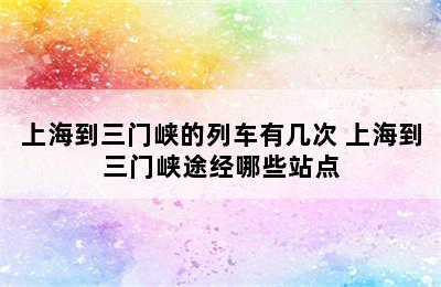 上海到三门峡的列车有几次 上海到三门峡途经哪些站点